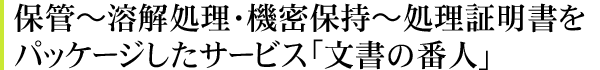 保管～溶解処理・機密保持～処理証明書をパッケージしたサービス「文書の番人」