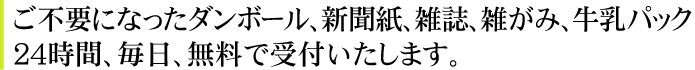 ご不要になったダンボール、新聞紙、雑誌、雑がみ、牛乳パック。24時間、毎日、無料で受付いたします。