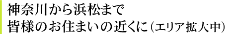 神奈川から浜松まで皆様のお住まいの近くに（エリア拡大中）