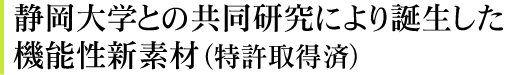 静岡大学との共同研究により誕生した機能性新素材（特許取得済）