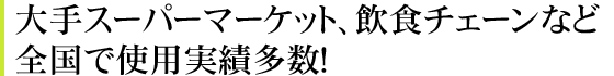 大手スーパーマーケット、飲食チェーンなど全国で使用実績多数！