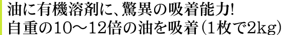 油に有機溶剤に、驚異の吸着能力！自重の10～12倍の油を吸着（1枚で2kg）