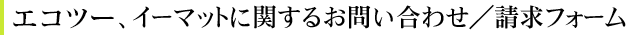 エコツー、イーマットに関するお問い合わせ／請求フォーム